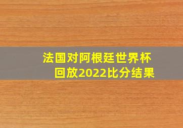 法国对阿根廷世界杯回放2022比分结果