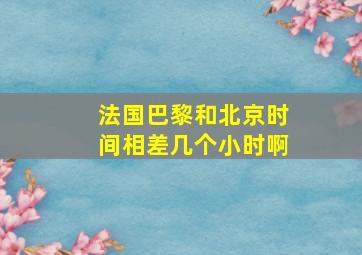 法国巴黎和北京时间相差几个小时啊