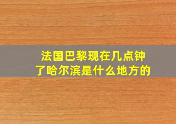 法国巴黎现在几点钟了哈尔滨是什么地方的