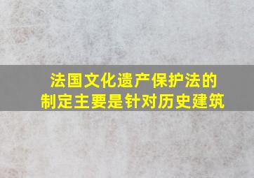 法国文化遗产保护法的制定主要是针对历史建筑