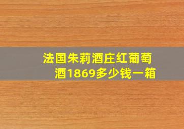 法国朱莉酒庄红葡萄酒1869多少钱一箱