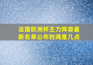 法国欧洲杯主力阵容最新名单公布时间是几点