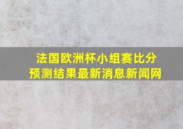 法国欧洲杯小组赛比分预测结果最新消息新闻网