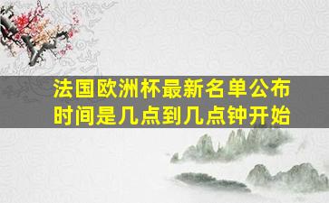 法国欧洲杯最新名单公布时间是几点到几点钟开始