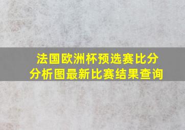 法国欧洲杯预选赛比分分析图最新比赛结果查询