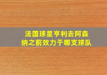 法国球星亨利去阿森纳之前效力于哪支球队