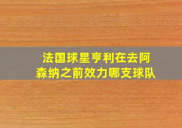 法国球星亨利在去阿森纳之前效力哪支球队