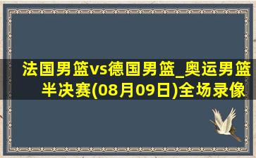 法国男篮vs德国男篮_奥运男篮半决赛(08月09日)全场录像