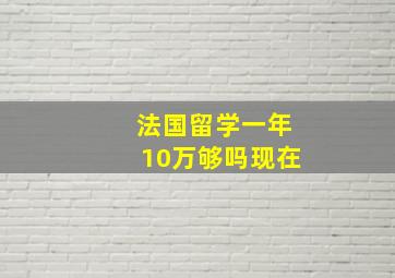 法国留学一年10万够吗现在