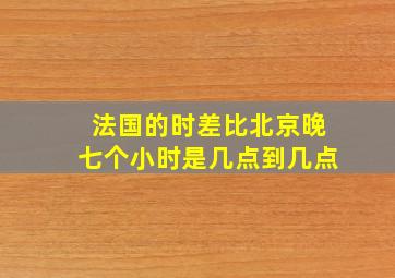 法国的时差比北京晚七个小时是几点到几点