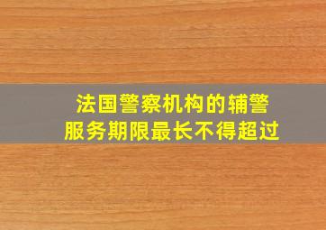 法国警察机构的辅警服务期限最长不得超过