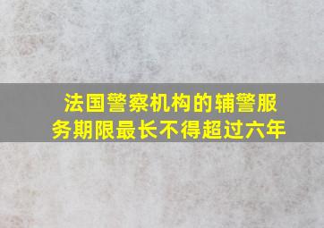 法国警察机构的辅警服务期限最长不得超过六年