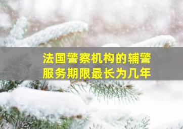 法国警察机构的辅警服务期限最长为几年