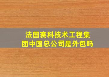 法国赛科技术工程集团中国总公司是外包吗