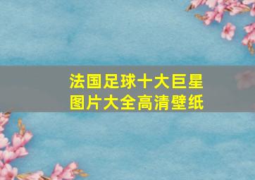 法国足球十大巨星图片大全高清壁纸