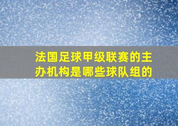 法国足球甲级联赛的主办机构是哪些球队组的