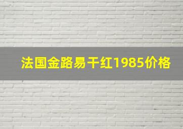 法国金路易干红1985价格