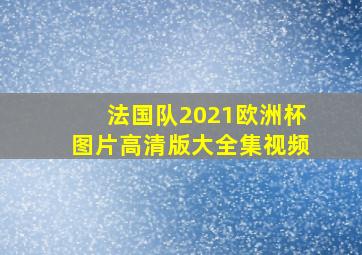 法国队2021欧洲杯图片高清版大全集视频