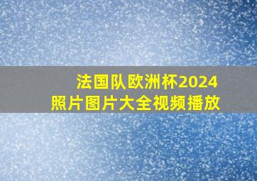 法国队欧洲杯2024照片图片大全视频播放