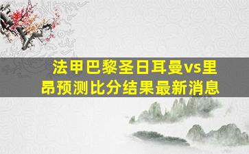 法甲巴黎圣日耳曼vs里昂预测比分结果最新消息