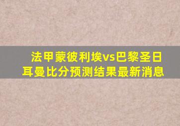 法甲蒙彼利埃vs巴黎圣日耳曼比分预测结果最新消息