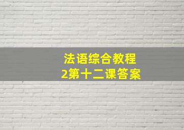 法语综合教程2第十二课答案