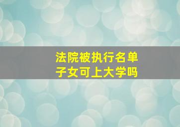 法院被执行名单子女可上大学吗