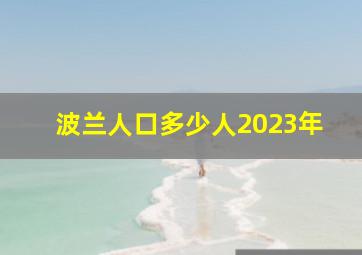 波兰人口多少人2023年