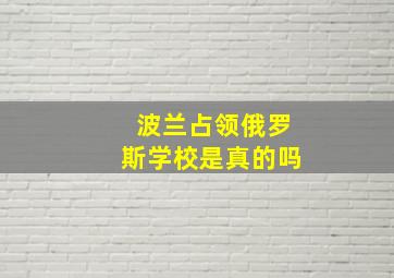 波兰占领俄罗斯学校是真的吗