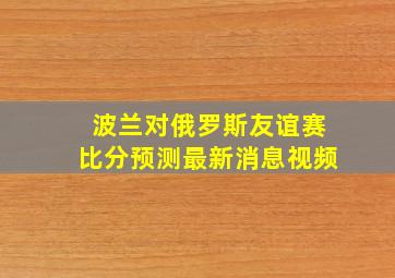 波兰对俄罗斯友谊赛比分预测最新消息视频