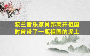 波兰音乐家肖邦离开祖国时曾带了一瓶祖国的泥土