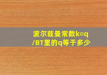 波尔兹曼常数k=q/BT里的q等于多少