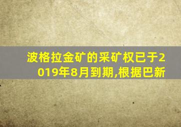 波格拉金矿的采矿权已于2019年8月到期,根据巴新