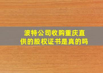 波特公司收购重庆直供的股权证书是真的吗