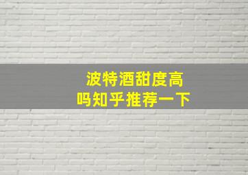 波特酒甜度高吗知乎推荐一下