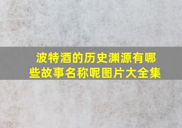 波特酒的历史渊源有哪些故事名称呢图片大全集