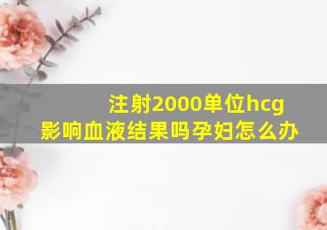 注射2000单位hcg影响血液结果吗孕妇怎么办