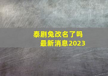 泰剧兔改名了吗最新消息2023