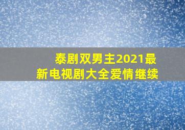 泰剧双男主2021最新电视剧大全爱情继续