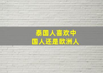 泰国人喜欢中国人还是欧洲人