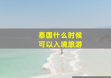 泰国什么时候可以入境旅游