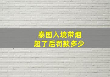 泰国入境带烟超了后罚款多少