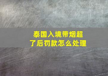 泰国入境带烟超了后罚款怎么处理