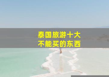 泰国旅游十大不能买的东西