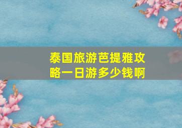 泰国旅游芭提雅攻略一日游多少钱啊