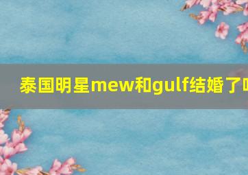 泰国明星mew和gulf结婚了吗