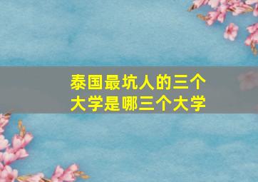 泰国最坑人的三个大学是哪三个大学