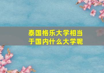 泰国格乐大学相当于国内什么大学呢