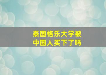 泰国格乐大学被中国人买下了吗