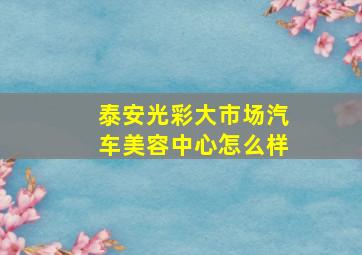 泰安光彩大市场汽车美容中心怎么样